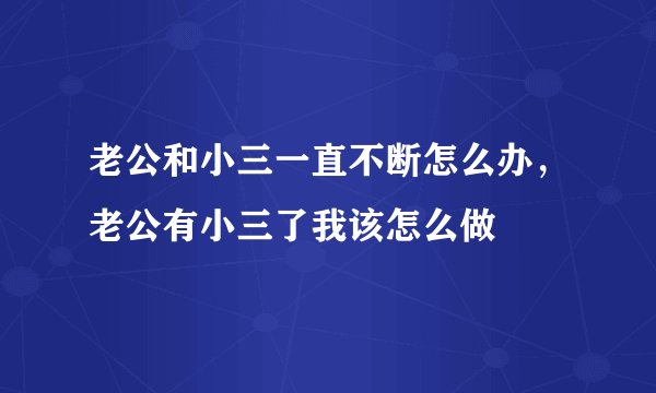老公和小三一直不断怎么办，老公有小三了我该怎么做