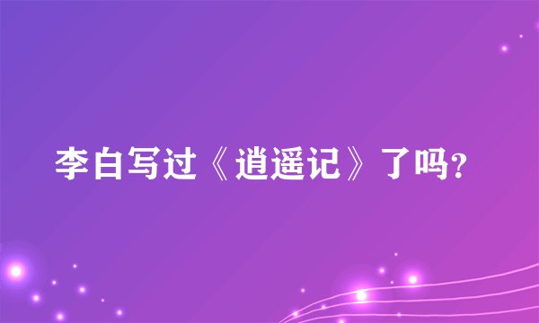 李白写过《逍遥记》了吗？