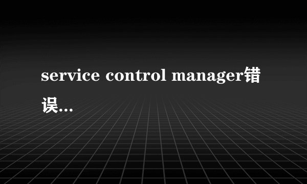 service control manager错误如何解决？