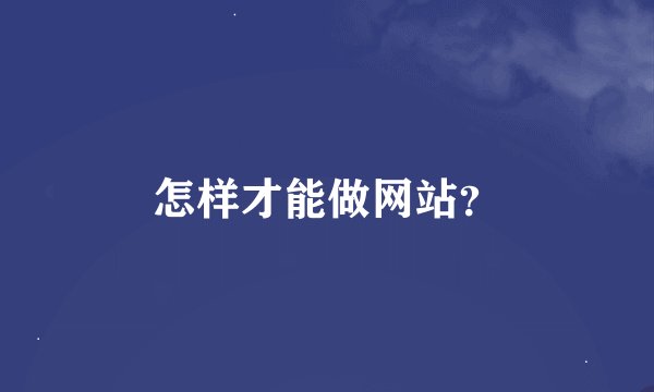 怎样才能做网站？