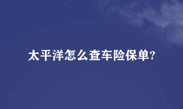 太平洋怎么查车险保单?