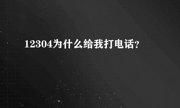 12304为什么给我打电话？