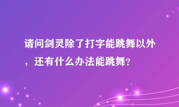 请问剑灵除了打字能跳舞以外，还有什么办法能跳舞？