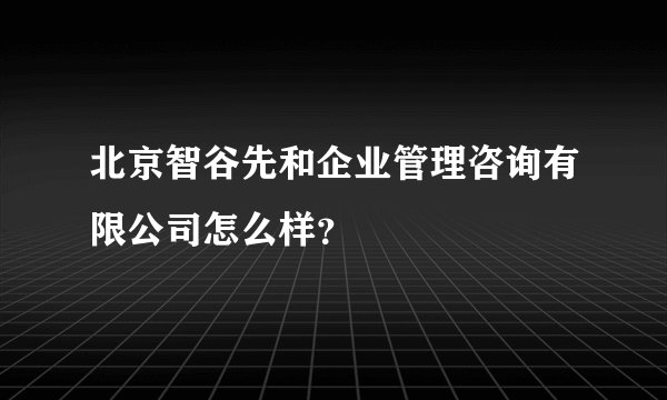 北京智谷先和企业管理咨询有限公司怎么样？