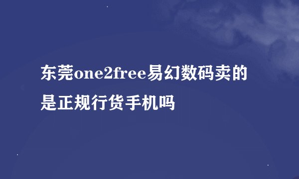 东莞one2free易幻数码卖的是正规行货手机吗