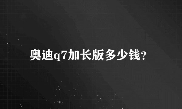 奥迪q7加长版多少钱？