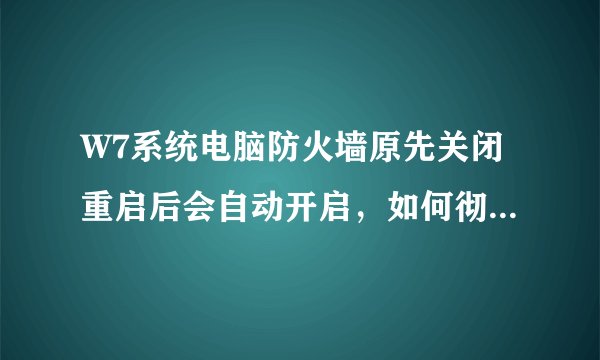 W7系统电脑防火墙原先关闭重启后会自动开启，如何彻底关闭防火墙？
