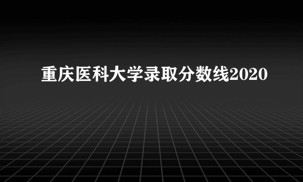 重庆医科大学录取分数线2020