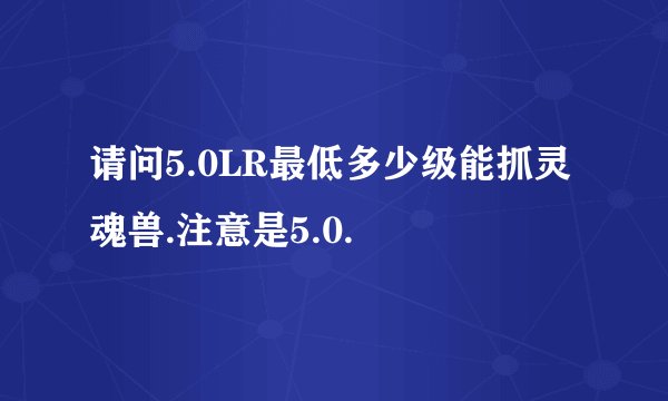 请问5.0LR最低多少级能抓灵魂兽.注意是5.0.