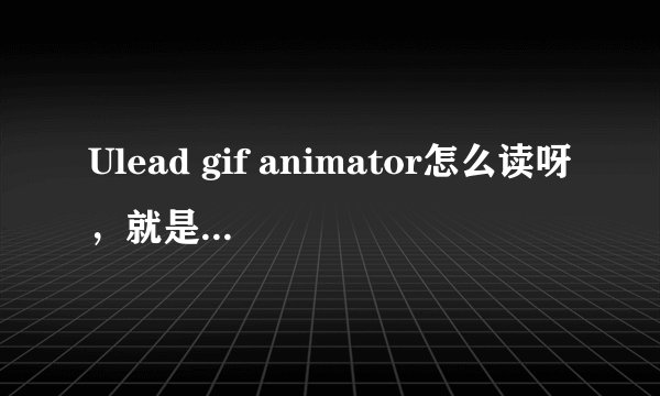 Ulead gif animator怎么读呀，就是用英语怎么说呀，比如：word可以读word,excel可以读成excel,等，