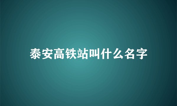 泰安高铁站叫什么名字
