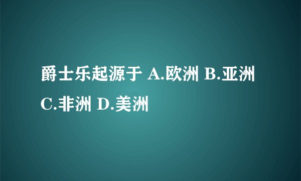爵士乐起源于 A.欧洲 B.亚洲 C.非洲 D.美洲