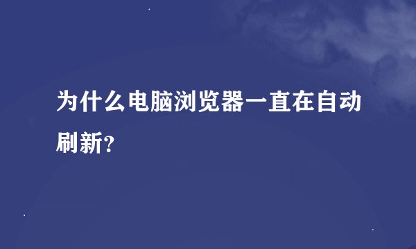 为什么电脑浏览器一直在自动刷新？