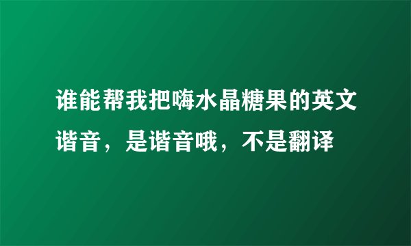 谁能帮我把嗨水晶糖果的英文谐音，是谐音哦，不是翻译