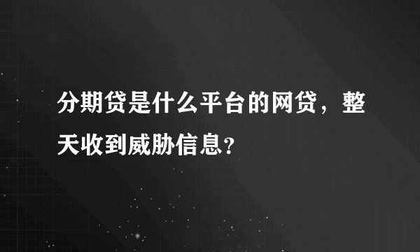 分期贷是什么平台的网贷，整天收到威胁信息？
