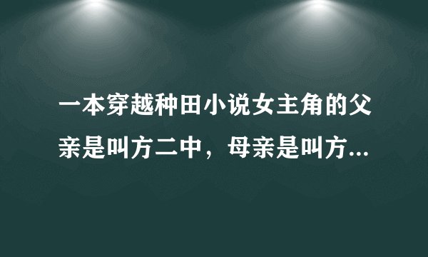 一本穿越种田小说女主角的父亲是叫方二中，母亲是叫方王氏，家里有三女两男？求问：书名叫什么？