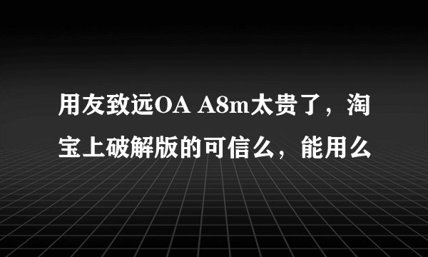 用友致远OA A8m太贵了，淘宝上破解版的可信么，能用么