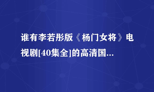 谁有李若彤版《杨门女将》电视剧[40集全]的高清国语另加字幕，发我邮箱183184522@qq.com