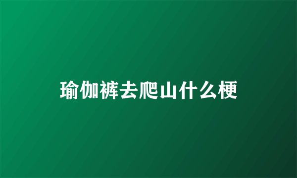 瑜伽裤去爬山什么梗