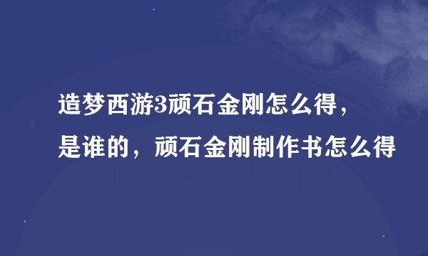 造梦西游3顽石金刚怎么得，是谁的，顽石金刚制作书怎么得