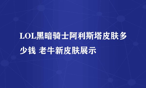 LOL黑暗骑士阿利斯塔皮肤多少钱 老牛新皮肤展示