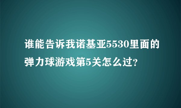 谁能告诉我诺基亚5530里面的弹力球游戏第5关怎么过？