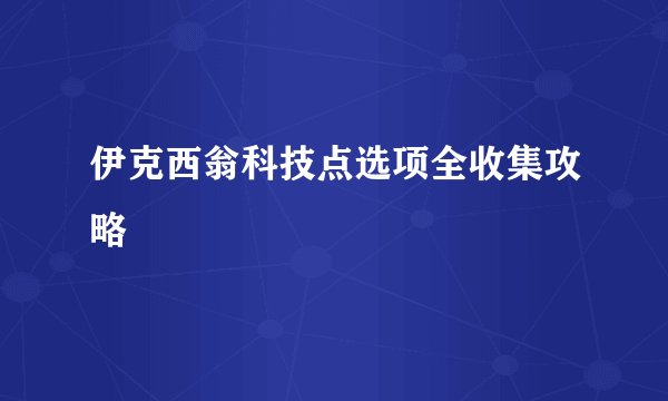 伊克西翁科技点选项全收集攻略