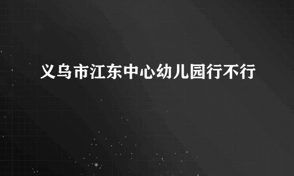 义乌市江东中心幼儿园行不行