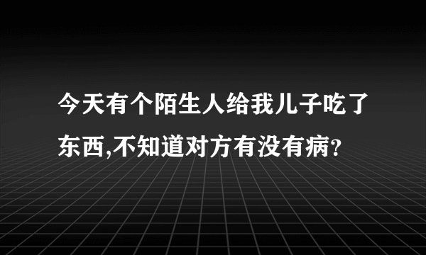今天有个陌生人给我儿子吃了东西,不知道对方有没有病？