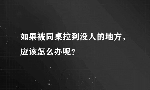如果被同桌拉到没人的地方，应该怎么办呢？