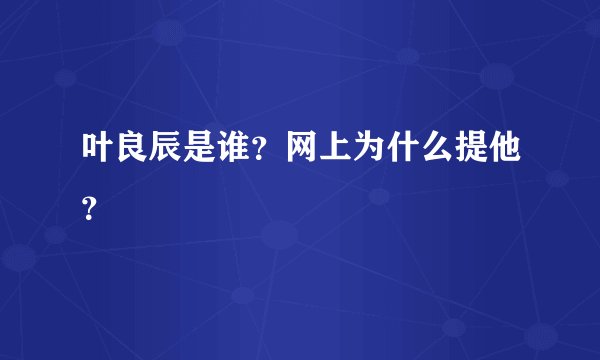 叶良辰是谁？网上为什么提他？