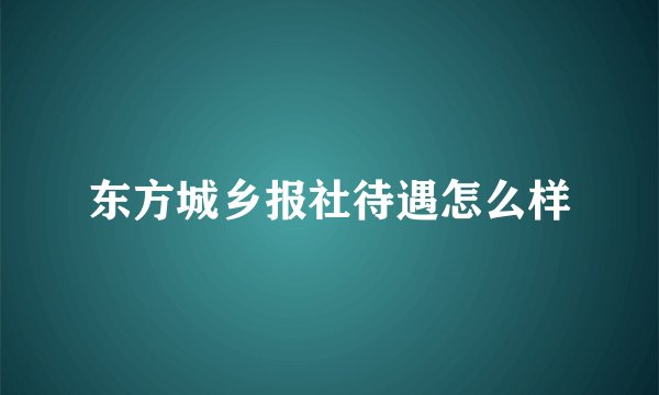 东方城乡报社待遇怎么样
