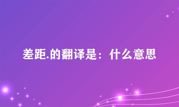 差距.的翻译是：什么意思
