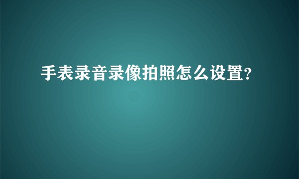 手表录音录像拍照怎么设置？