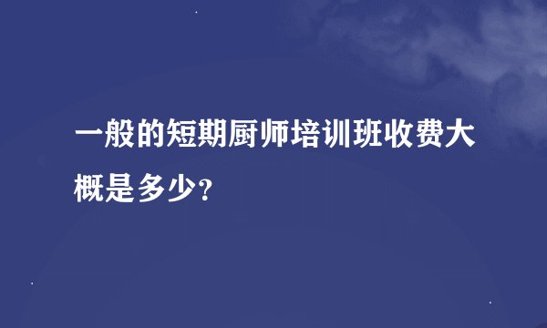 一般的短期厨师培训班收费大概是多少？