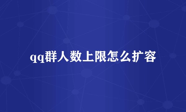 qq群人数上限怎么扩容