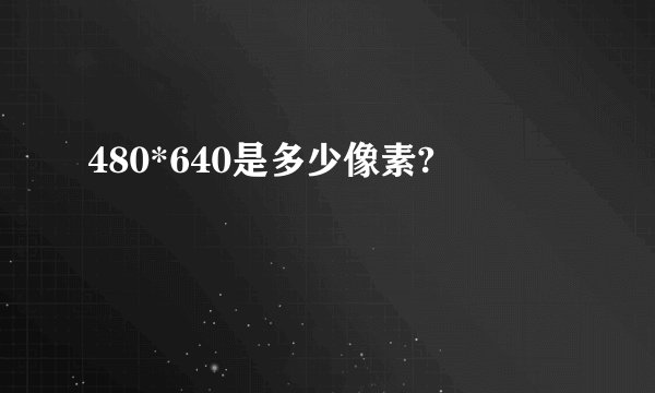 480*640是多少像素?