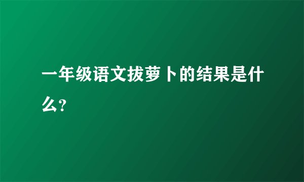 一年级语文拔萝卜的结果是什么？