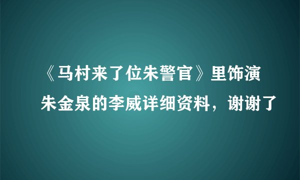 《马村来了位朱警官》里饰演朱金泉的李威详细资料，谢谢了