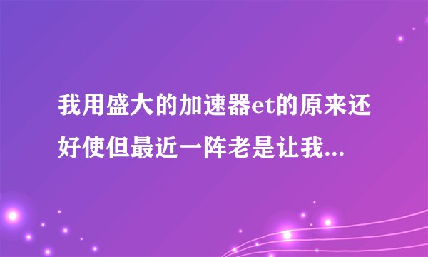 我用盛大的加速器et的原来还好使但最近一阵老是让我输入验证码，我也卸载重按好几次啦 底下有一个网络