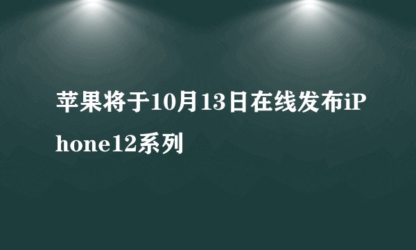 苹果将于10月13日在线发布iPhone12系列