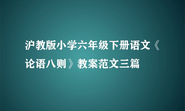 沪教版小学六年级下册语文《论语八则》教案范文三篇