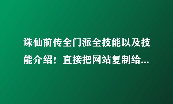 诛仙前传全门派全技能以及技能介绍！直接把网站复制给我 我要点开就是技能介绍的网站