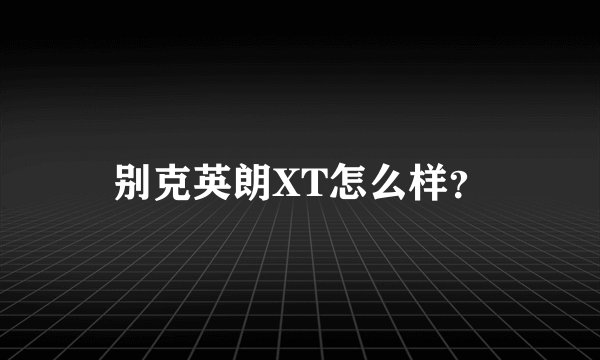 别克英朗XT怎么样？
