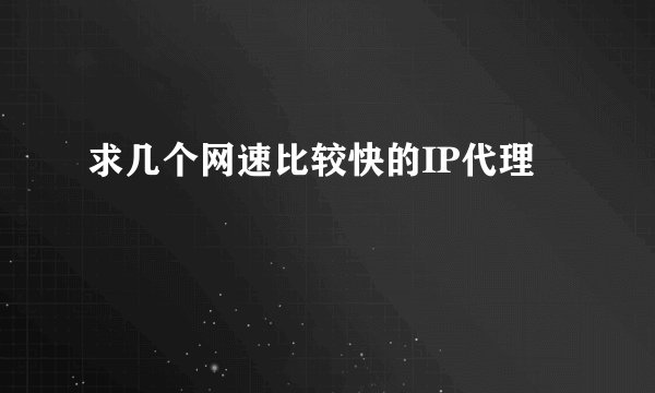 求几个网速比较快的IP代理