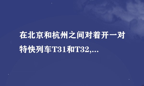 在北京和杭州之间对着开一对特快列车T31和T32,表中所列是这两次列车的时刻表,请计算下列问题.