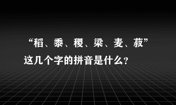 “稻、黍、稷、梁、麦、菽”这几个字的拼音是什么？