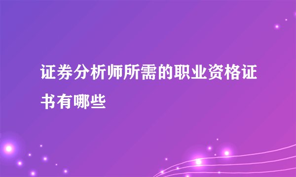 证券分析师所需的职业资格证书有哪些