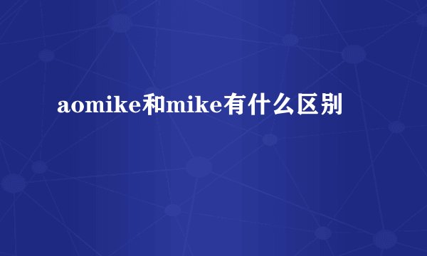 aomike和mike有什么区别