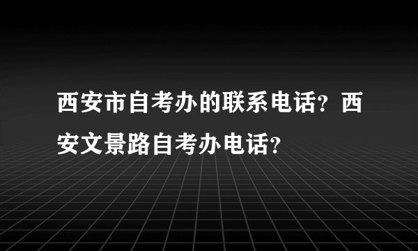 西安市自考办的联系电话？西安文景路自考办电话？